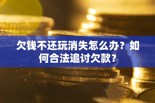 武汉欠钱不还玩消失怎么办？如何合法追讨欠款？