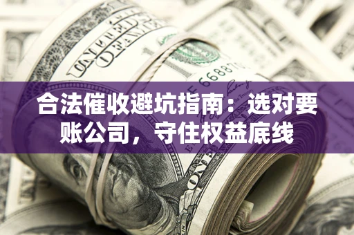 武汉合法催收避坑指南：选对要账公司，守住权益底线