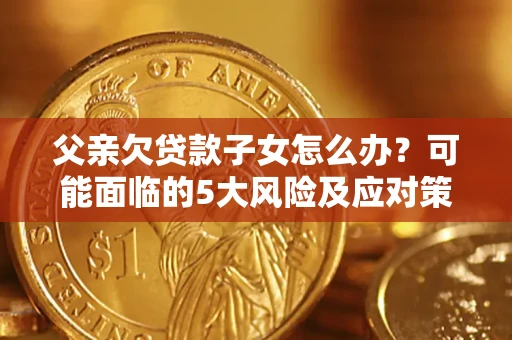 武汉父亲欠贷款子女怎么办?可能面临的5大风险及应对策略 武汉父亲欠贷款子女怎么办?可能面临的5大风险及应对策略