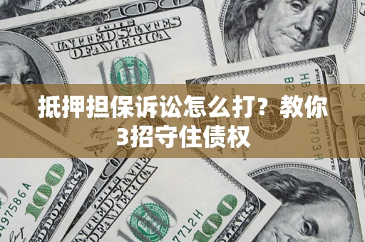 武汉抵押担保诉讼怎么打？教你3招守住债权
