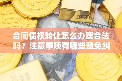 武汉合同债权转让怎么办理合法吗？注意事项有哪些避免纠纷？