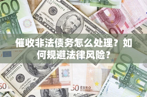 武汉催收非法债务怎么处理？如何规避法律风险？
