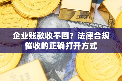 武汉企业账款收不回？法律合规催收的正确打开方式