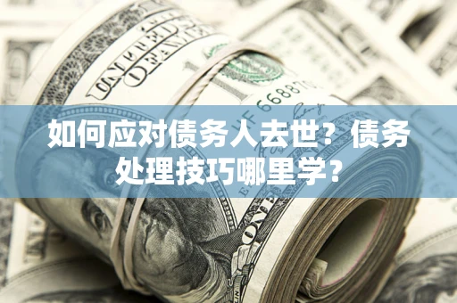 武汉如何应对债务人去世？债务处理技巧哪里学？