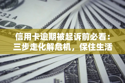 武汉信用卡逾期被起诉前必看：三步走化解危机，保住生活尊严