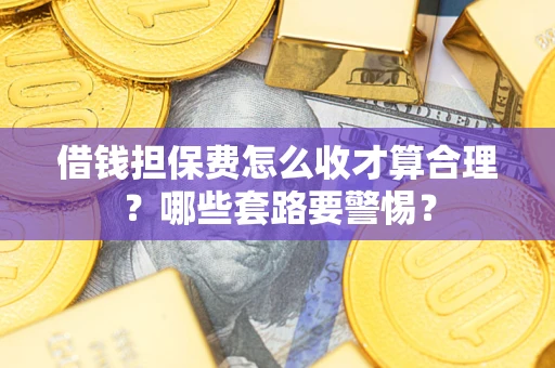 武汉借钱担保费怎么收才算合理？哪些套路要警惕？