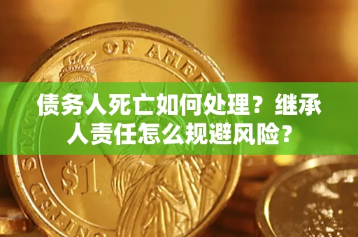 武汉债务人死亡如何处理?继承人责任怎么规避风险? 武汉债务人死亡如何处理?继承人责任怎么规避风险?