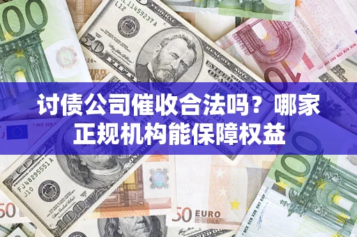 武汉讨债公司催收合法吗？哪家正规机构能保障权益