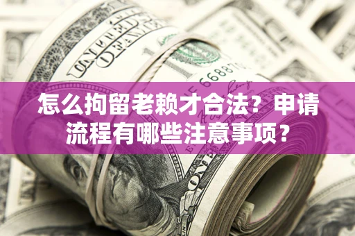 武汉怎么拘留老赖才合法？申请流程有哪些注意事项？