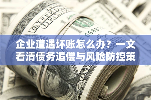 武汉企业遭遇坏账怎么办？一文看清债务追偿与风险防控策略