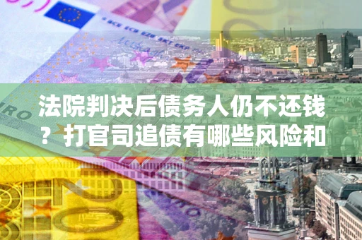 武汉法院判决后债务人仍不还钱？打官司追债有哪些风险和技巧？