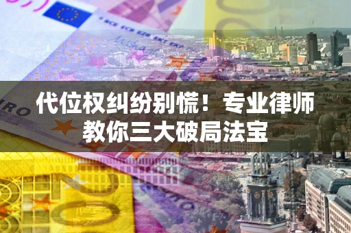 武汉代位权纠纷别慌！专业律师教你三大破局法宝