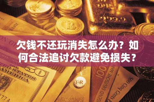 武汉欠钱不还玩消失怎么办?如何合法追讨欠款避免损失? 武汉欠钱不还玩消失怎么办?如何合法追讨欠款避免损失?