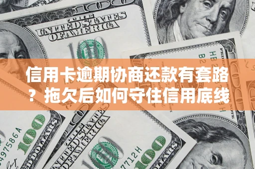 武汉信用卡逾期协商还款有套路？拖欠后如何守住信用底线？