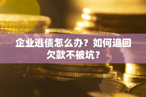 武汉企业逃债怎么办？如何追回欠款不被坑？