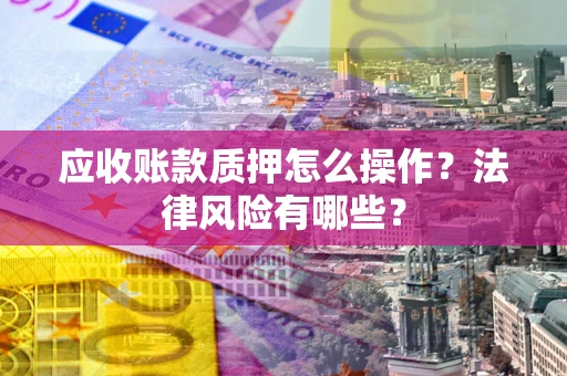 武汉应收账款质押怎么操作？法律风险有哪些？