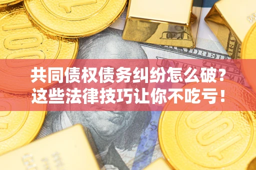 武汉共同债权债务纠纷怎么破？这些法律技巧让你不吃亏！
