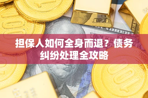 武汉担保人如何全身而退？债务纠纷处理全攻略
