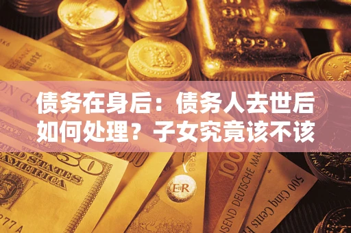 武汉债务在身后：债务人去世后如何处理？子女究竟该不该还钱？