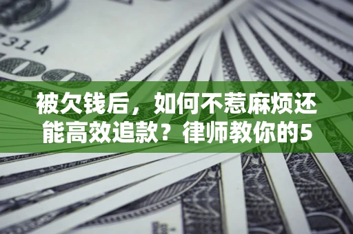 武汉被欠钱后，如何不惹麻烦还能高效追款？律师教你的5步合法讨债法