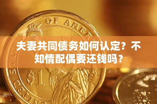 武汉夫妻共同债务如何认定？不知情配偶要还钱吗？
