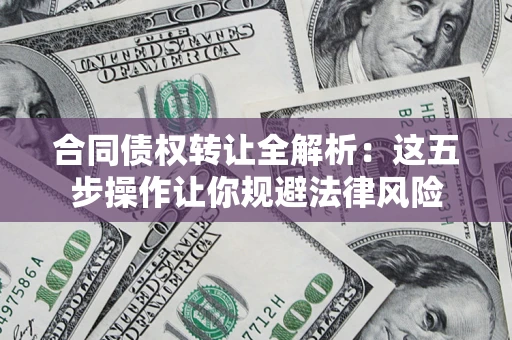 武汉合同债权转让全解析：这五步操作让你规避法律风险