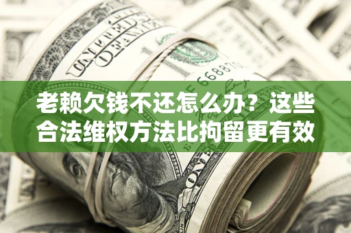 武汉老赖欠钱不还怎么办？这些合法维权方法比拘留更有效