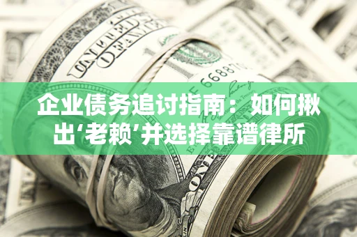 武汉企业债务追讨指南：如何揪出‘老赖’并选择靠谱律所