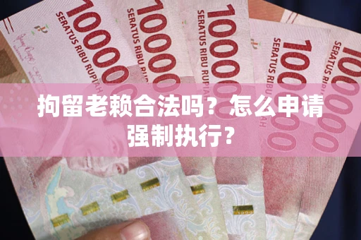 武汉拘留老赖合法吗？怎么申请强制执行？