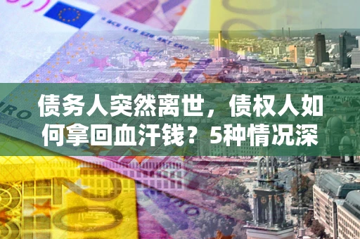 武汉债务人突然离世，债权人如何拿回血汗钱？5种情况深度解析