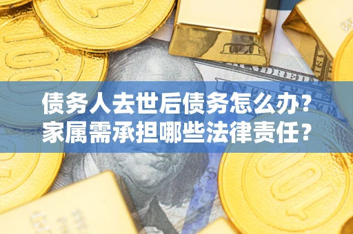 武汉债务人去世后债务怎么办？家属需承担哪些法律责任？