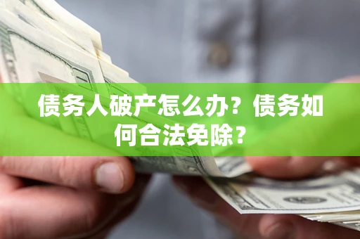 武汉债务人破产怎么办？债务如何合法免除？
