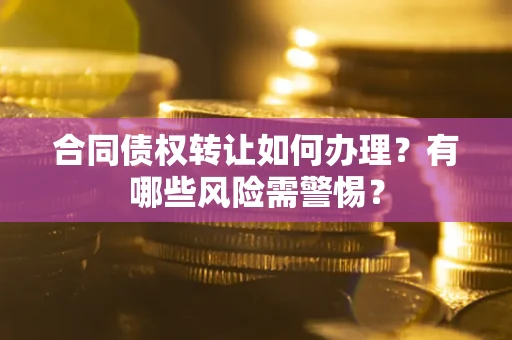 武汉合同债权转让如何办理？有哪些风险需警惕？