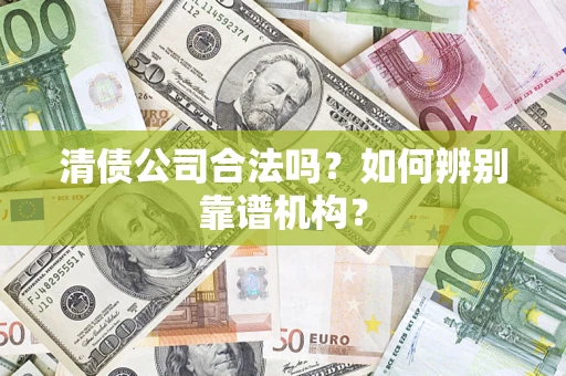 武汉清债公司合法吗？如何辨别靠谱机构？