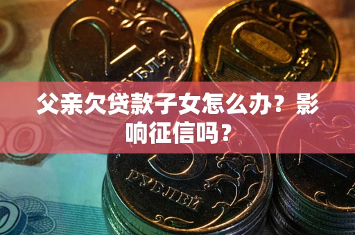 武汉父亲欠贷款子女怎么办？影响征信吗？