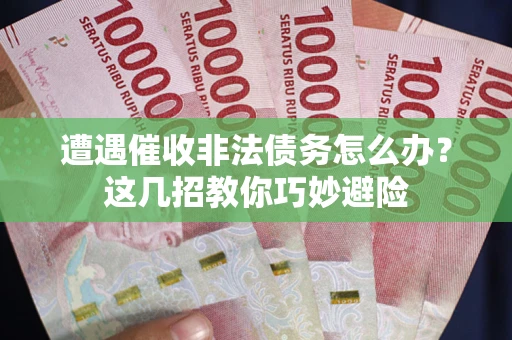 武汉遭遇催收非法债务怎么办？这几招教你巧妙避险