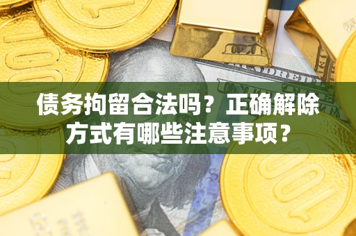 武汉债务拘留合法吗？正确解除方式有哪些注意事项？