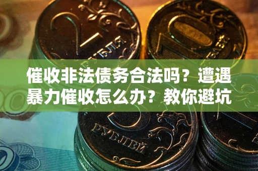 武汉催收非法债务合法吗？遭遇暴力催收怎么办？教你避坑指南！