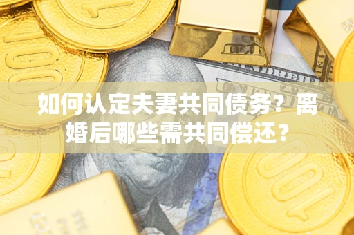 武汉如何认定夫妻共同债务？离婚后哪些需共同偿还？