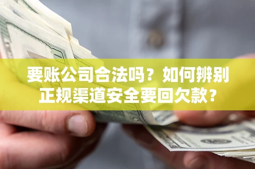 武汉要账公司合法吗？如何辨别正规渠道安全要回欠款？