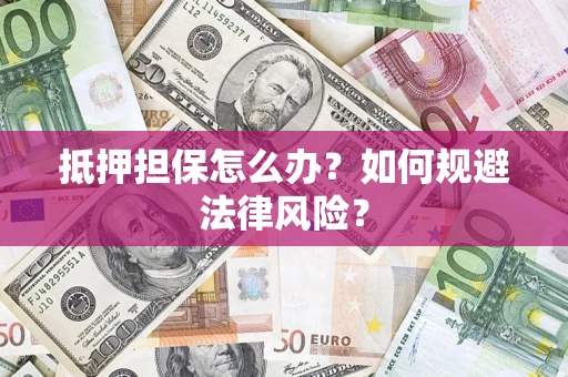 武汉抵押担保怎么办？如何规避法律风险？
