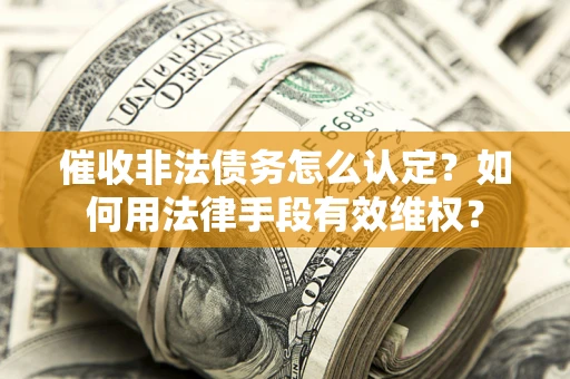 武汉催收非法债务怎么认定？如何用法律手段有效维权？