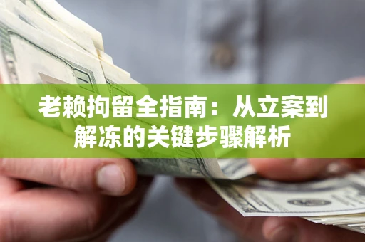 武汉老赖拘留全指南：从立案到解冻的关键步骤解析