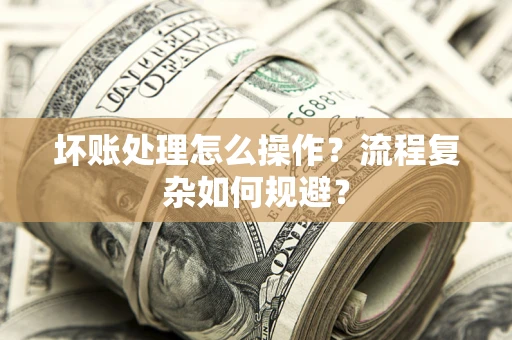 武汉坏账处理怎么操作？流程复杂如何规避？