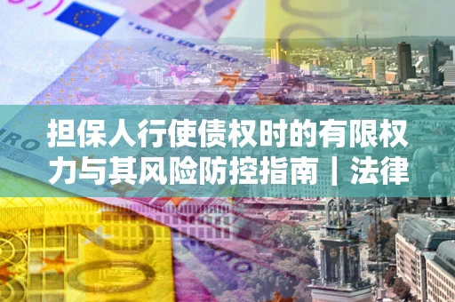 武汉担保人行使债权时的有限权力与其风险防控指南｜法律实务解析