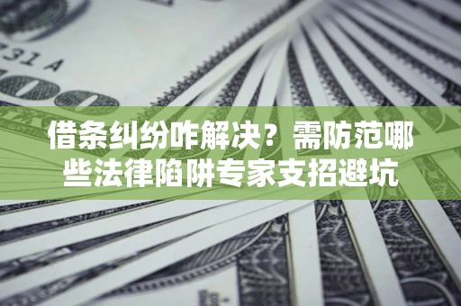 武汉借条纠纷咋解决？需防范哪些法律陷阱专家支招避坑