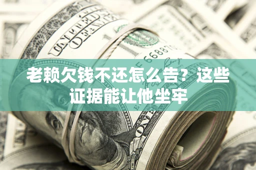 武汉老赖欠钱不还怎么告？这些证据能让他坐牢