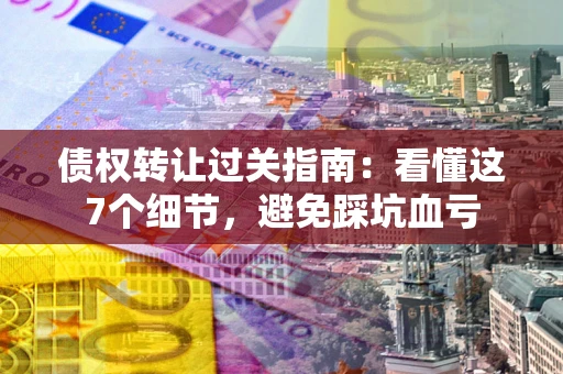 武汉债权转让过关指南：看懂这7个细节，避免踩坑血亏
