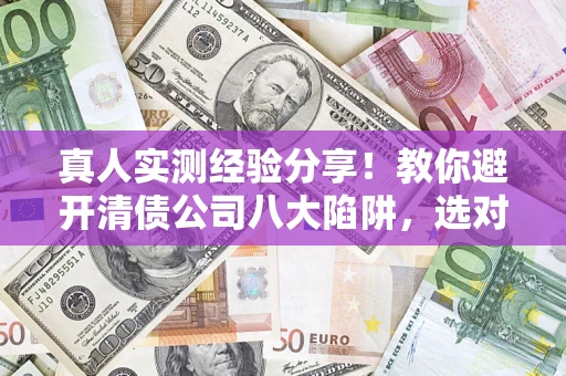 武汉真人实测经验分享！教你避开清债公司八大陷阱，选对机构少走十年弯路