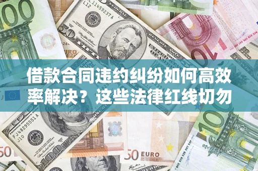 武汉借款合同违约纠纷如何高效率解决？这些法律红线切勿触碰